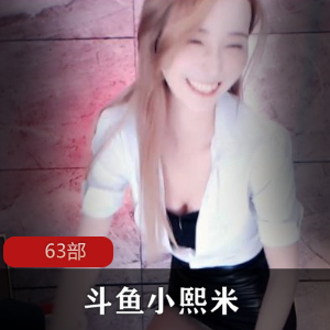 原斗鱼主播小熙米的63部内部福利，让你沉浸在cheng+ren+shi+pin的诱惑中