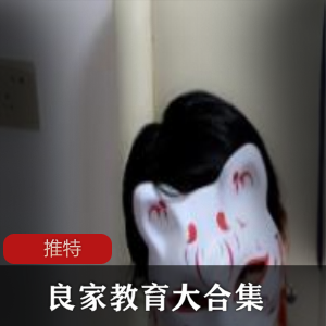 禁忌福利推特良家教育大合集，满足你的私密欲望！