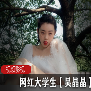 火辣网红吴晶晶!限时独家合集,尽享成人视界!
