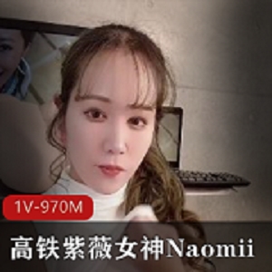 “高铁速度下的自娱自乐女神Naomii，高价解锁1V-970M！”