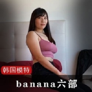 「韩国网红模特力荐！尽揽banana六部，让你爱不释手！」