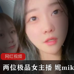 独家首发两位精选女主播妮miko，带来的绝美作品，让你欲罢不能！