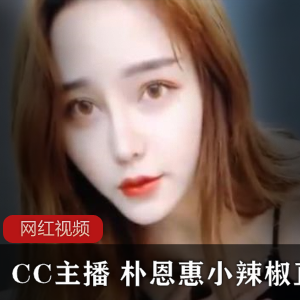 限时独家CC主播朴恩惠小辣椒直播作品合集，火爆上贤妗