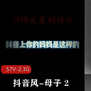 抖音风母子剧情,作者自剪,超火资源,快手剪辑,用嘴爆C乱L视频大小/数量