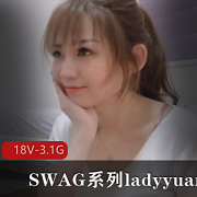 SWAG系列ladyyuan合集：颜值超好女孩谢雨欣主演，18V-3.1G视频内容精彩纷呈