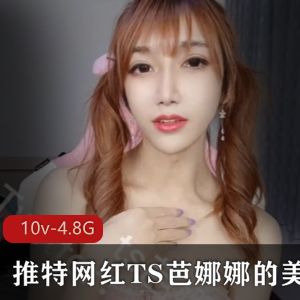 TS芭娜娜美妖视频合集:10个视频,4.82G资源,金主必收藏!
