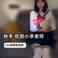 快手人气女神小李老师辣舞合集，1.1G视频尽情欣赏