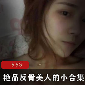 某推艳品反骨美人精选合集5.5G太顶了